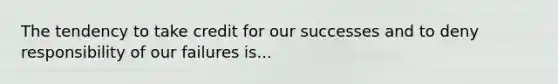 The tendency to take credit for our successes and to deny responsibility of our failures is...