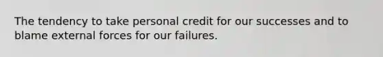 The tendency to take personal credit for our successes and to blame external forces for our failures.