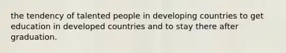 the tendency of talented people in developing countries to get education in developed countries and to stay there after graduation.