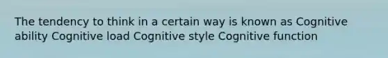 The tendency to think in a certain way is known as Cognitive ability Cognitive load Cognitive style Cognitive function