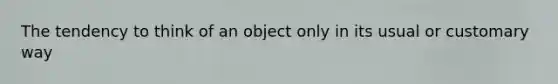 The tendency to think of an object only in its usual or customary way