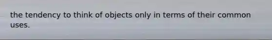 the tendency to think of objects only in terms of their common uses.