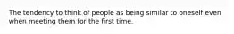 The tendency to think of people as being similar to oneself even when meeting them for the first time.