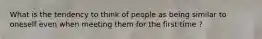 What is the tendency to think of people as being similar to oneself even when meeting them for the first time ?