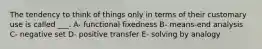 The tendency to think of things only in terms of their customary use is called ___. A- functional fixedness B- means-end analysis C- negative set D- positive transfer E- solving by analogy