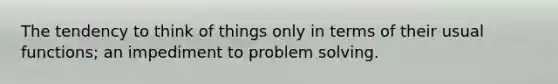 The tendency to think of things only in terms of their usual functions; an impediment to problem solving.