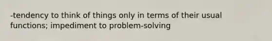 -tendency to think of things only in terms of their usual functions; impediment to problem-solving