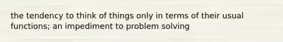 the tendency to think of things only in terms of their usual functions; an impediment to problem solving