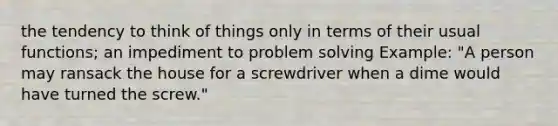 the tendency to think of things only in terms of their usual functions; an impediment to problem solving Example: "A person may ransack the house for a screwdriver when a dime would have turned the screw."