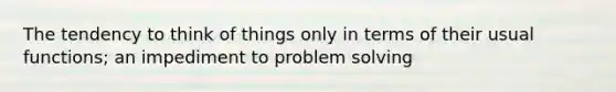 The tendency to think of things only in terms of their usual functions; an impediment to problem solving