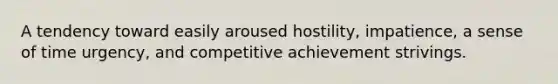 A tendency toward easily aroused hostility, impatience, a sense of time urgency, and competitive achievement strivings.