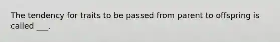The tendency for traits to be passed from parent to offspring is called ___.