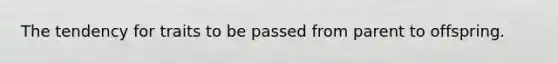 The tendency for traits to be passed from parent to offspring.