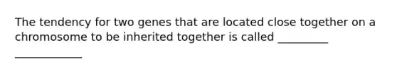 The tendency for two genes that are located close together on a chromosome to be inherited together is called _________ ____________