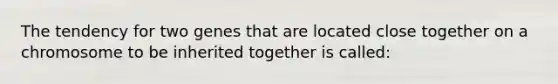 The tendency for two genes that are located close together on a chromosome to be inherited together is called: