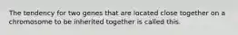 The tendency for two genes that are located close together on a chromosome to be inherited together is called this.