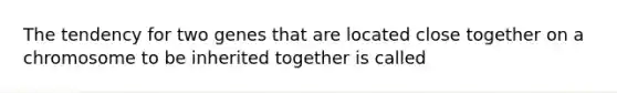 The tendency for two genes that are located close together on a chromosome to be inherited together is called