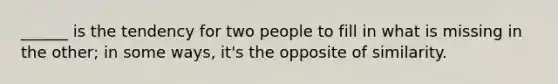 ______ is the tendency for two people to fill in what is missing in the other; in some ways, it's the opposite of similarity.