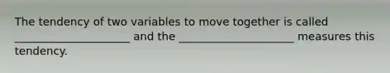 The tendency of two variables to move together is called _____________________ and the _____________________ measures this tendency.