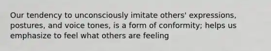 Our tendency to unconsciously imitate others' expressions, postures, and voice tones, is a form of conformity; helps us emphasize to feel what others are feeling