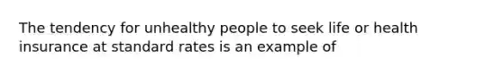 The tendency for unhealthy people to seek life or health insurance at standard rates is an example of