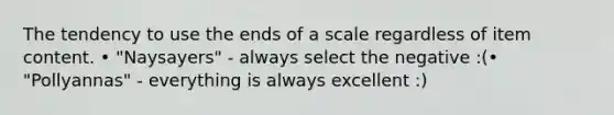 The tendency to use the ends of a scale regardless of item content. • "Naysayers" - always select the negative :(• "Pollyannas" - everything is always excellent :)