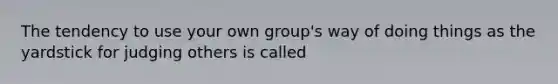 The tendency to use your own group's way of doing things as the yardstick for judging others is called