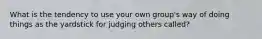 What is the tendency to use your own group's way of doing things as the yardstick for judging others called?