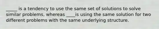 _____ is a tendency to use the same set of solutions to solve similar problems, whereas ____is using the same solution for two different problems with the same underlying structure.