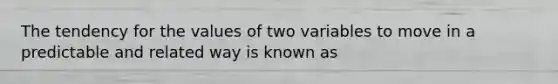 The tendency for the values of two variables to move in a predictable and related way is known as