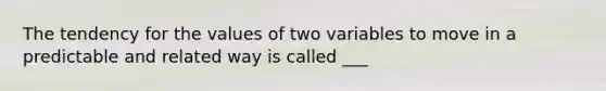 The tendency for the values of two variables to move in a predictable and related way is called ___