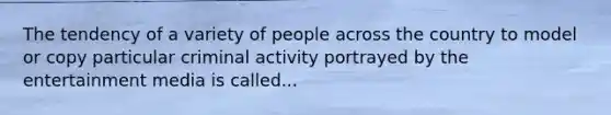 The tendency of a variety of people across the country to model or copy particular criminal activity portrayed by the entertainment media is called...