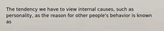 The tendency we have to view internal causes, such as personality, as the reason for other people's behavior is known as