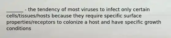 _______ - the tendency of most viruses to infect only certain cells/tissues/hosts because they require specific surface properties/receptors to colonize a host and have specific growth conditions