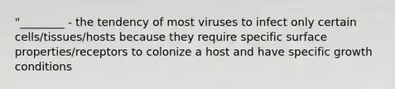 "________ - the tendency of most viruses to infect only certain cells/tissues/hosts because they require specific surface properties/receptors to colonize a host and have specific growth conditions