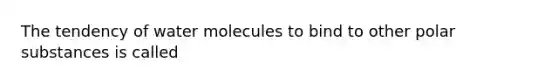 The tendency of water molecules to bind to other polar substances is called