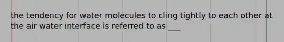 the tendency for water molecules to cling tightly to each other at the air water interface is referred to as ___