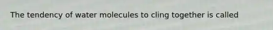 The tendency of water molecules to cling together is called