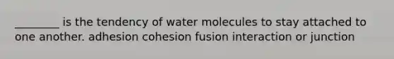 ________ is the tendency of water molecules to stay attached to one another. adhesion cohesion fusion interaction or junction