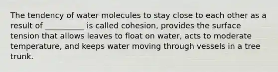 The tendency of water molecules to stay close to each other as a result of __________ is called cohesion, provides the surface tension that allows leaves to float on water, acts to moderate temperature, and keeps water moving through vessels in a tree trunk.