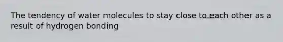 The tendency of water molecules to stay close to each other as a result of hydrogen bonding