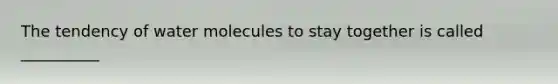 The tendency of water molecules to stay together is called __________