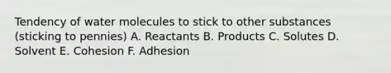 Tendency of water molecules to stick to other substances (sticking to pennies) A. Reactants B. Products C. Solutes D. Solvent E. Cohesion F. Adhesion