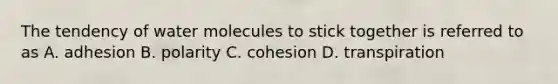 The tendency of water molecules to stick together is referred to as A. adhesion B. polarity C. cohesion D. transpiration