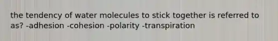 the tendency of water molecules to stick together is referred to as? -adhesion -cohesion -polarity -transpiration