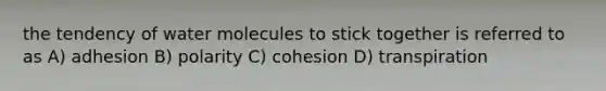 the tendency of water molecules to stick together is referred to as A) adhesion B) polarity C) cohesion D) transpiration