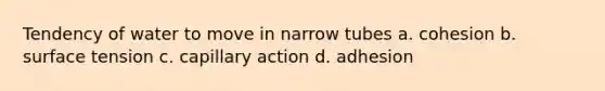 Tendency of water to move in narrow tubes a. cohesion b. surface tension c. capillary action d. adhesion