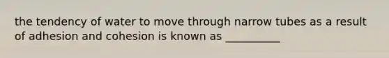 the tendency of water to move through narrow tubes as a result of adhesion and cohesion is known as __________