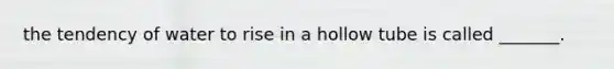 the tendency of water to rise in a hollow tube is called _______.