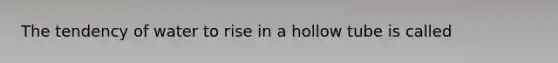 The tendency of water to rise in a hollow tube is called